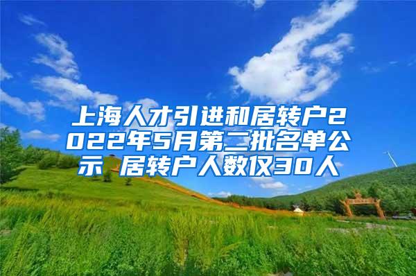 上海人才引进和居转户2022年5月第二批名单公示 居转户人数仅30人