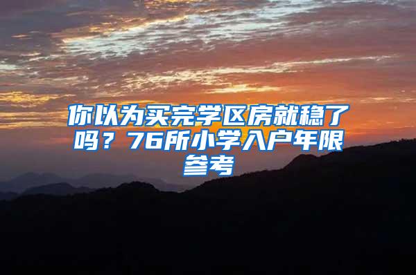 你以为买完学区房就稳了吗？76所小学入户年限参考