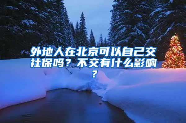 外地人在北京可以自己交社保吗？不交有什么影响？