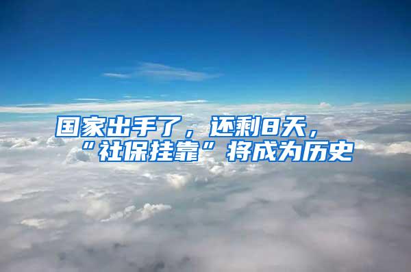 国家出手了，还剩8天，“社保挂靠”将成为历史