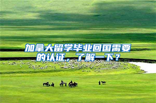 加拿大留学毕业回国需要的认证，了解一下？