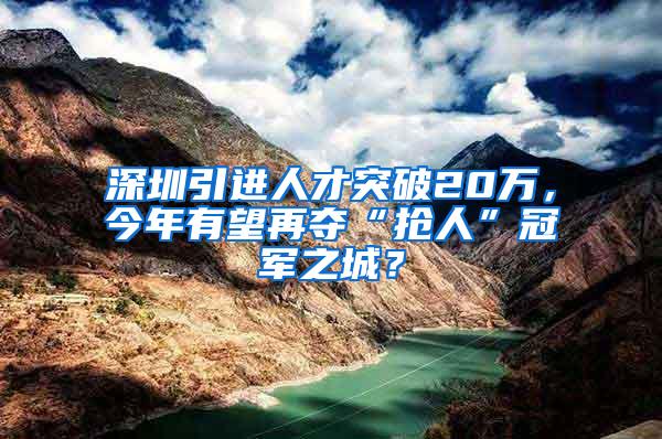 深圳引进人才突破20万，今年有望再夺“抢人”冠军之城？