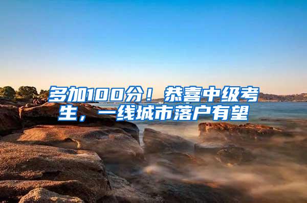 多加100分！恭喜中级考生，一线城市落户有望