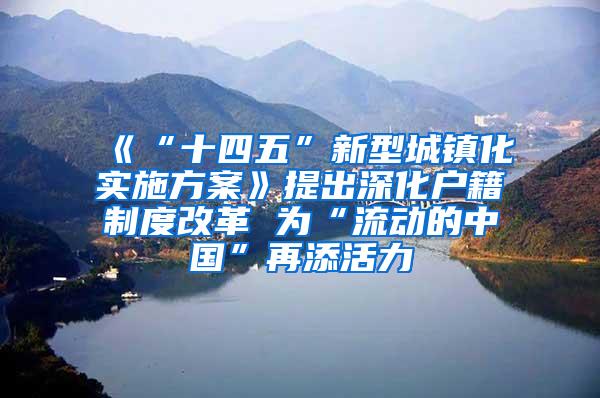 《“十四五”新型城镇化实施方案》提出深化户籍制度改革 为“流动的中国”再添活力