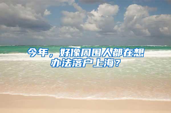 今年，好像周围人都在想办法落户上海？