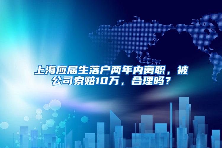 上海应届生落户两年内离职，被公司索赔10万，合理吗？