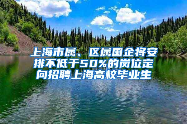 上海市属、区属国企将安排不低于50%的岗位定向招聘上海高校毕业生