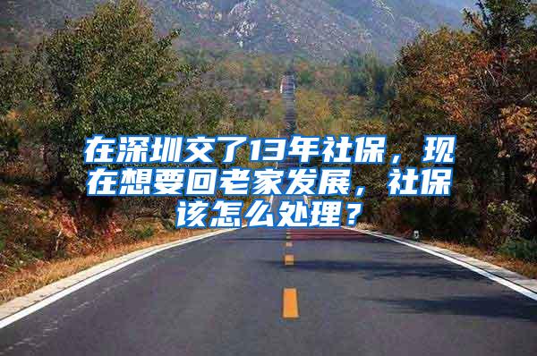 在深圳交了13年社保，现在想要回老家发展，社保该怎么处理？