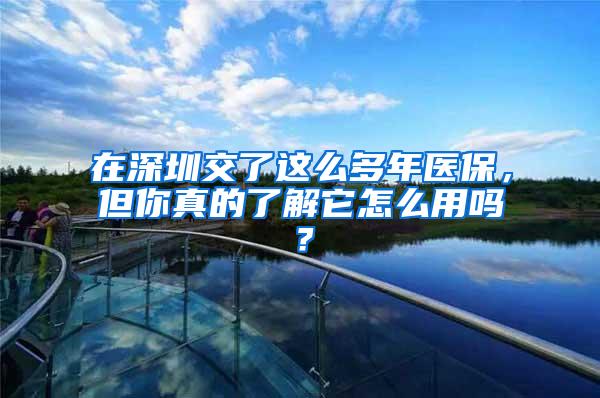 在深圳交了这么多年医保，但你真的了解它怎么用吗？