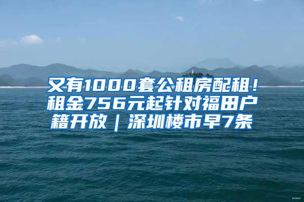 又有1000套公租房配租！租金756元起针对福田户籍开放｜深圳楼市早7条