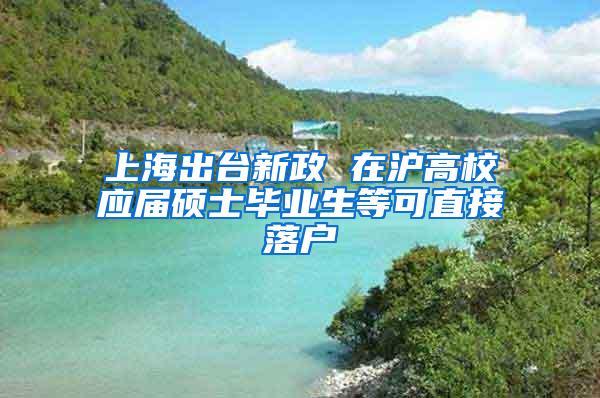 上海出台新政 在沪高校应届硕士毕业生等可直接落户
