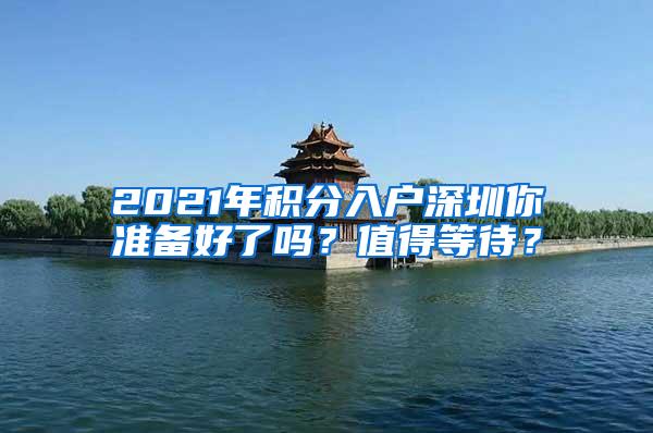 2021年积分入户深圳你准备好了吗？值得等待？