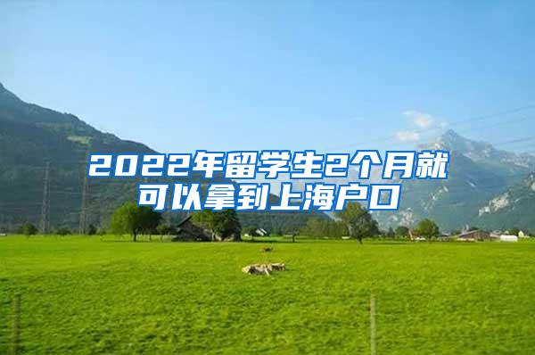 2022年留学生2个月就可以拿到上海户口