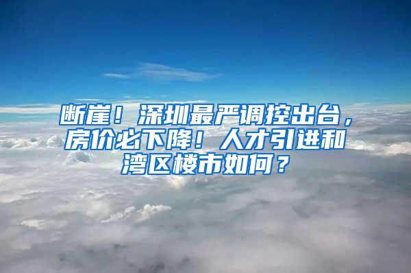 断崖！深圳最严调控出台，房价必下降！人才引进和湾区楼市如何？