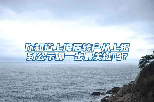 你知道上海居转户从上报到公示哪一步最关键吗？