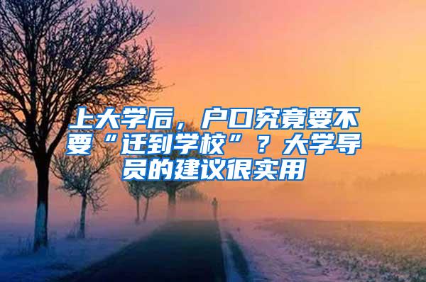 上大学后，户口究竟要不要“迁到学校”？大学导员的建议很实用
