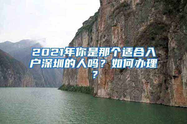2021年你是那个适合入户深圳的人吗？如何办理？