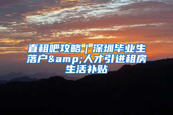直租吧攻略｜深圳毕业生落户&人才引进租房生活补贴