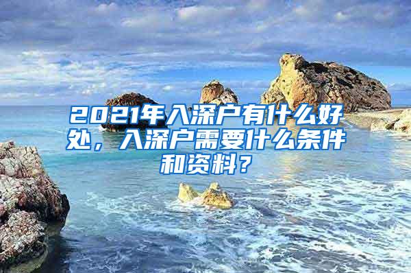 2021年入深户有什么好处，入深户需要什么条件和资料？