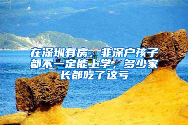 在深圳有房，非深户孩子都不一定能上学，多少家长都吃了这亏