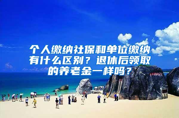 个人缴纳社保和单位缴纳有什么区别？退休后领取的养老金一样吗？