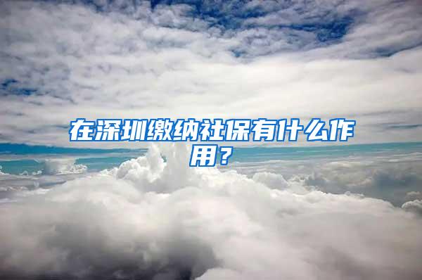 在深圳缴纳社保有什么作用？