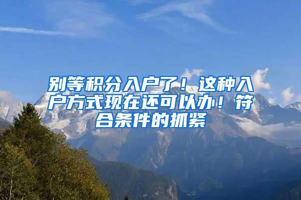 别等积分入户了！这种入户方式现在还可以办！符合条件的抓紧