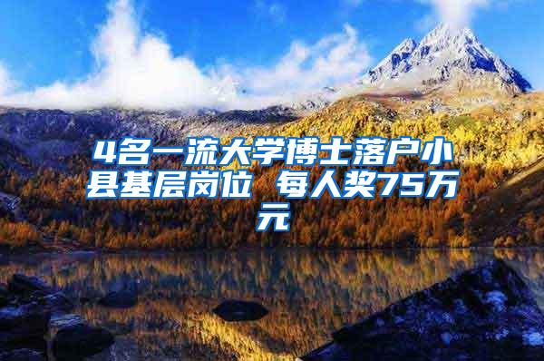 4名一流大学博士落户小县基层岗位 每人奖75万元