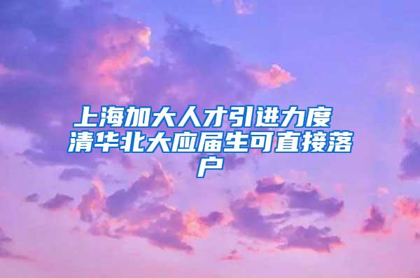 上海加大人才引进力度 清华北大应届生可直接落户