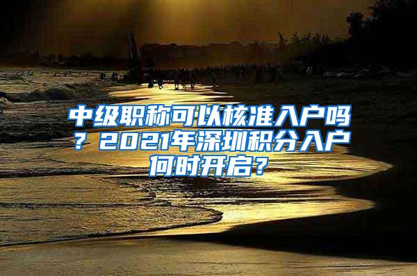 中级职称可以核准入户吗？2021年深圳积分入户何时开启？