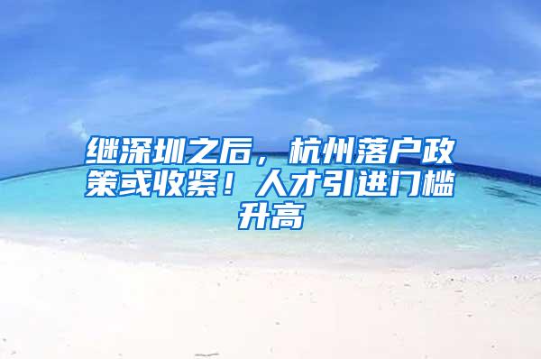 继深圳之后，杭州落户政策或收紧！人才引进门槛升高