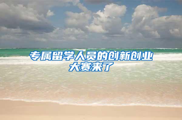 专属留学人员的创新创业大赛来了