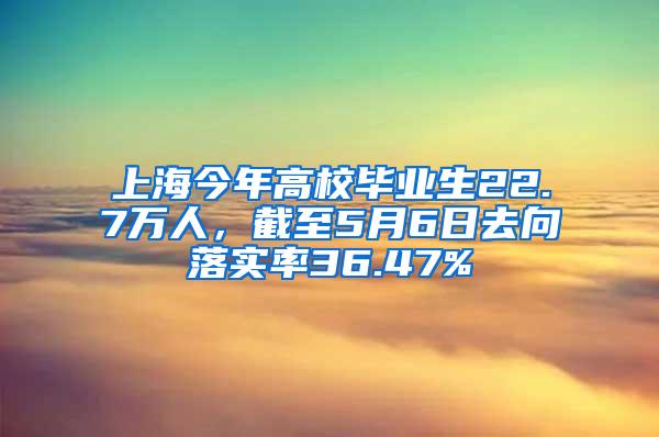 上海今年高校毕业生22.7万人，截至5月6日去向落实率36.47%