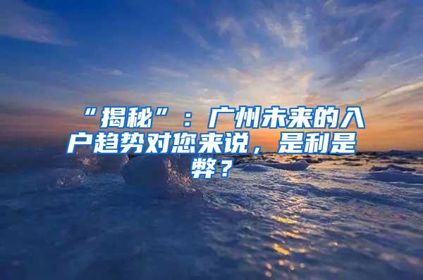 “揭秘”：广州未来的入户趋势对您来说，是利是弊？