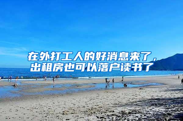 在外打工人的好消息来了，出租房也可以落户读书了