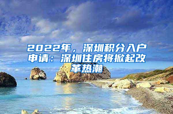2022年，深圳积分入户申请：深圳住房将掀起改革热潮