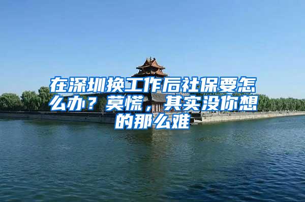 在深圳换工作后社保要怎么办？莫慌，其实没你想的那么难