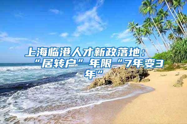 上海临港人才新政落地：“居转户”年限“7年变3年”