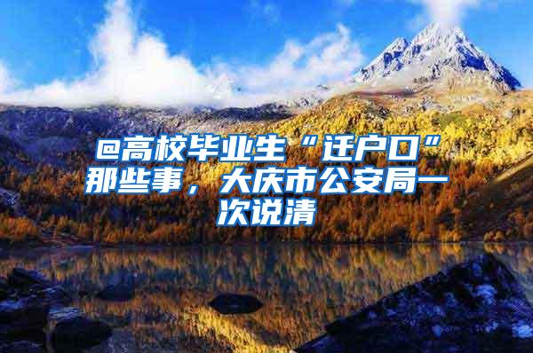 @高校毕业生“迁户口”那些事，大庆市公安局一次说清