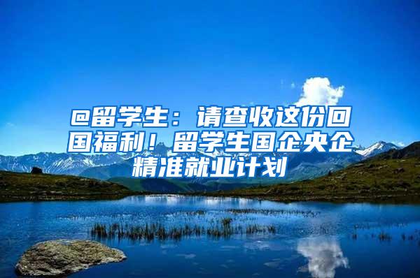 @留学生：请查收这份回国福利！留学生国企央企精准就业计划