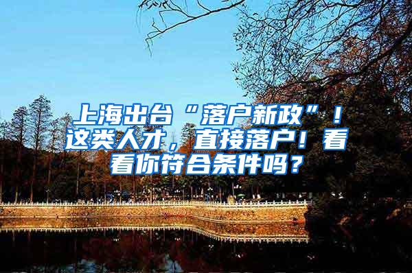 上海出台“落户新政”！这类人才，直接落户！看看你符合条件吗？