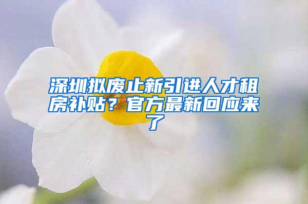 深圳拟废止新引进人才租房补贴？官方最新回应来了