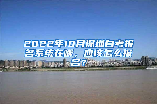 2022年10月深圳自考报名系统在哪，应该怎么报名？