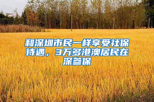 和深圳市民一样享受社保待遇，3万多港澳居民在深参保
