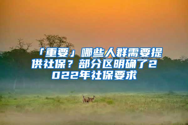 「重要」哪些人群需要提供社保？部分区明确了2022年社保要求