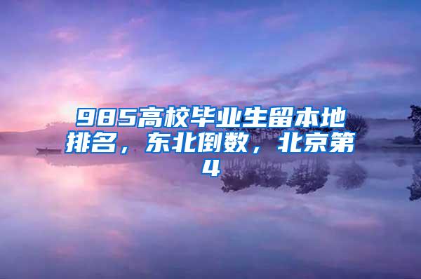 985高校毕业生留本地排名，东北倒数，北京第4