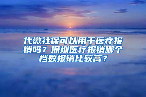 代缴社保可以用于医疗报销吗？深圳医疗报销哪个档数报销比较高？