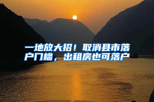 一地放大招！取消县市落户门槛，出租房也可落户