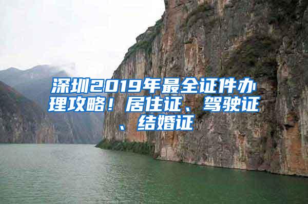 深圳2019年最全证件办理攻略！居住证、驾驶证、结婚证