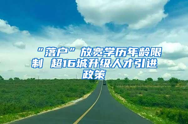“落户”放宽学历年龄限制 超16城升级人才引进政策